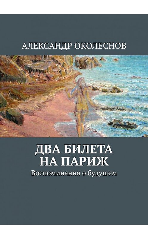 Обложка книги «Два билета на Париж. Воспоминания о будущем» автора Александра Околеснова. ISBN 9785449381026.