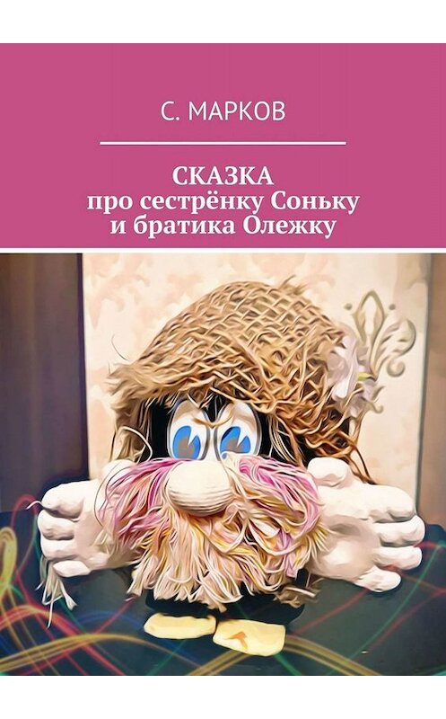 Обложка книги «СКАЗКА про сестрёнку Соньку и братика Олежку» автора Сергея Маркова. ISBN 9785449665317.