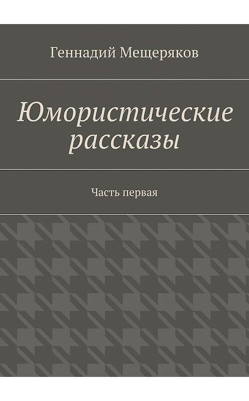 Обложка книги «Юмористические рассказы. Первая часть» автора Геннадия Мещерякова. ISBN 9785448527005.