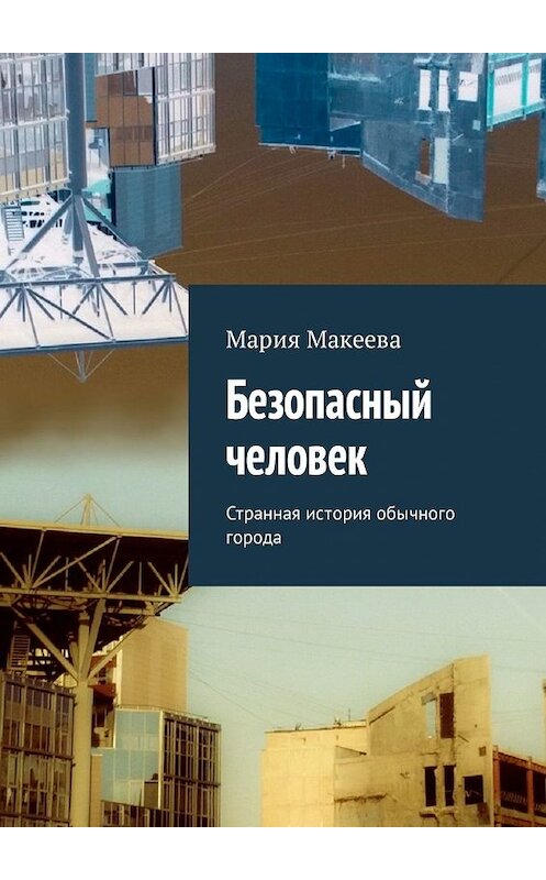 Обложка книги «Безопасный человек. Странная история обычного города» автора Марии Макеевы. ISBN 9785449308603.