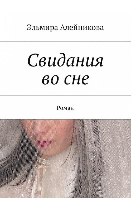 Обложка книги «Свидания во сне. Роман» автора Эльмиры Алейниковы. ISBN 9785449051639.