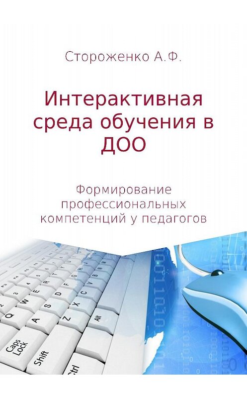 Обложка книги «Программа по формированию профессиональных компетенций педагогов в создании интерактивной среды обучения «Эффективные педагогические практики использования интерактивных технологий в дошкольном образовании»» автора Альфии Стороженко издание 2018 года.