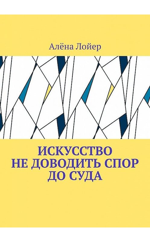 Обложка книги «Искусство не доводить спор до суда» автора Алёны Лойер. ISBN 9785005122711.