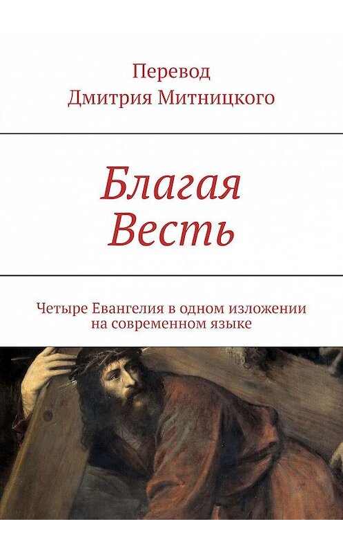 Обложка книги «Благая Весть. Четыре Евангелия в одном изложении на современном языке» автора Дмитрия Митницкия. ISBN 9785449670571.