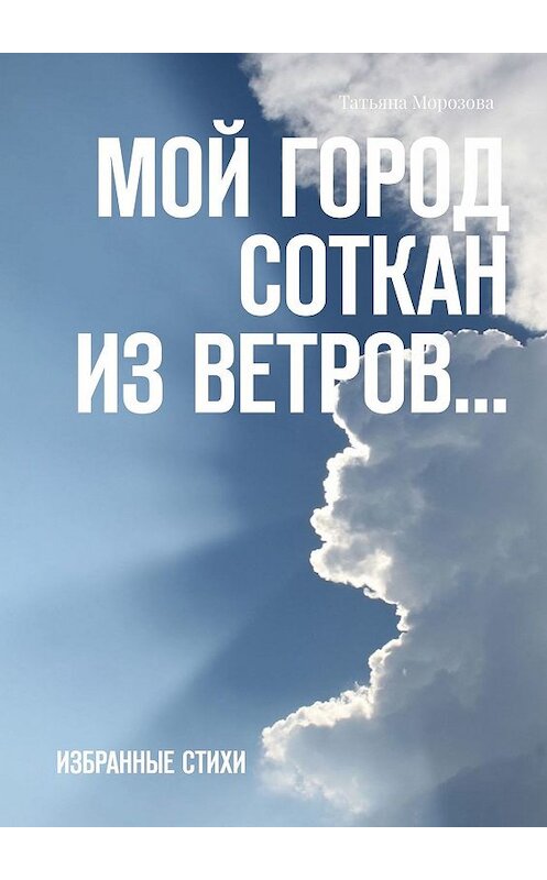 Обложка книги «Мой город соткан из ветров… Избранные стихи» автора Татьяны Морозовы. ISBN 9785448500558.