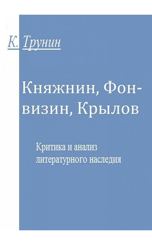 Обложка книги «Княжнин, Фонвизин, Крылов. Критика и анализ литературного наследия» автора Константина Трунина. ISBN 9785449339164.