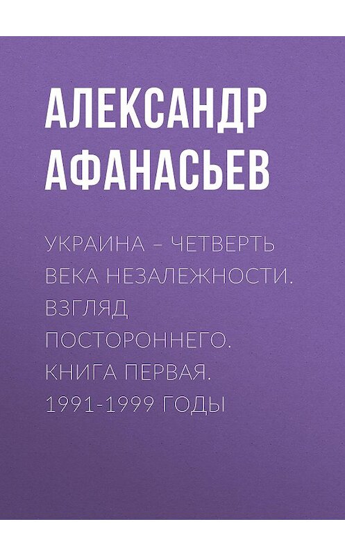 Обложка книги «Украина – четверть века незалежности. Взгляд постороннего. Книга первая. 1991-1999 годы» автора Александра Афанасьева издание 2018 года. ISBN 9785856892054.