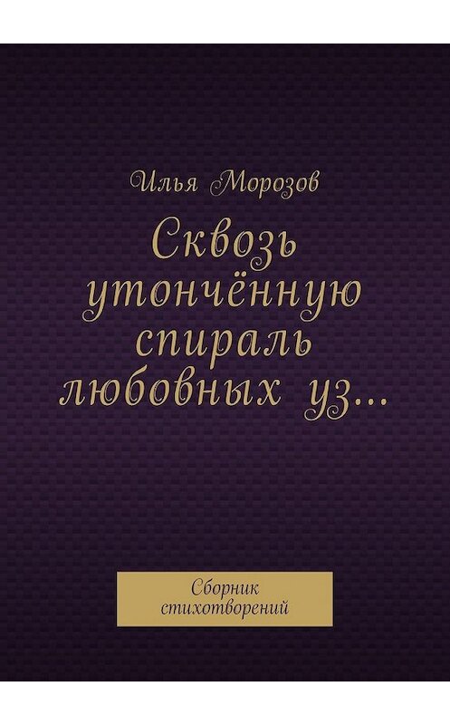 Обложка книги «Сквозь утончённую спираль любовных уз… Сборник стихотворений» автора Ильи Морозова. ISBN 9785448593529.