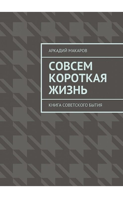 Обложка книги «Совсем короткая жизнь. Книга советского бытия» автора Аркадия Макарова. ISBN 9785448309182.