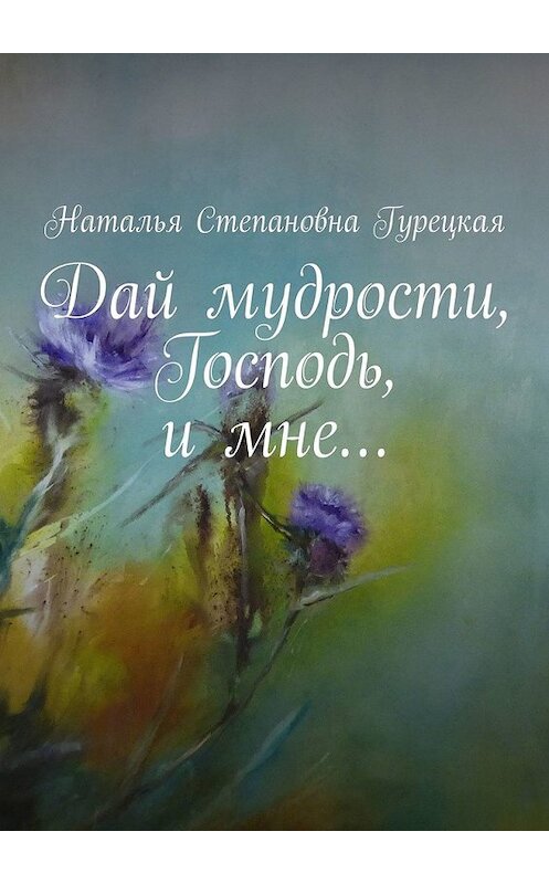 Обложка книги «Дай мудрости, Господь, и мне…» автора Натальи Гурецкая. ISBN 9785449349088.