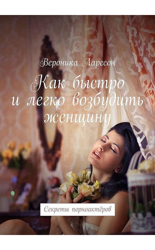 Обложка книги «Как быстро и легко возбудить женщину. Секреты порноактёров» автора Вероники Ларссона. ISBN 9785005144690.