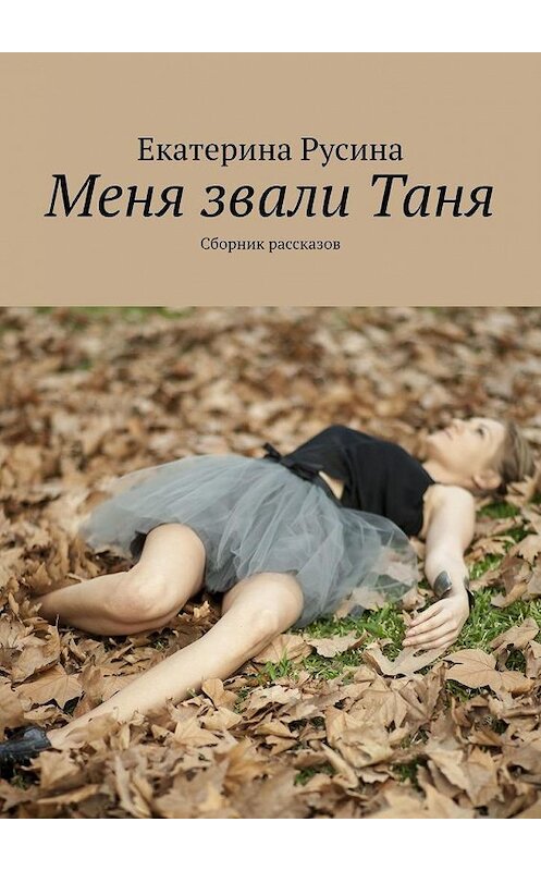 Обложка книги «Меня звали Таня. Сборник рассказов» автора Екатериной Русины. ISBN 9785005190482.