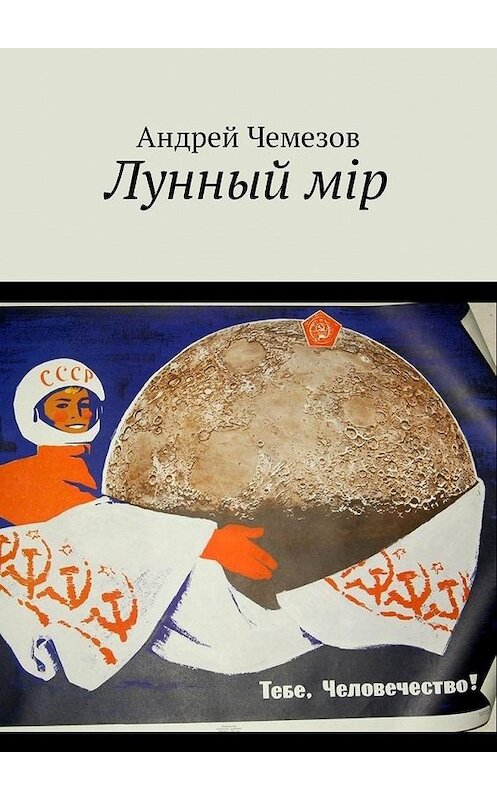 Обложка книги «Лунный мiр. Тебе, Человечество!» автора Андрея Чемезова. ISBN 9785449032256.