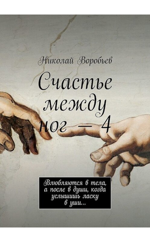 Обложка книги «Счастье между ног – 4. Влюбляются в тела, а после в души, когда услышишь ласку в уши…» автора Николая Воробьева. ISBN 9785449008510.