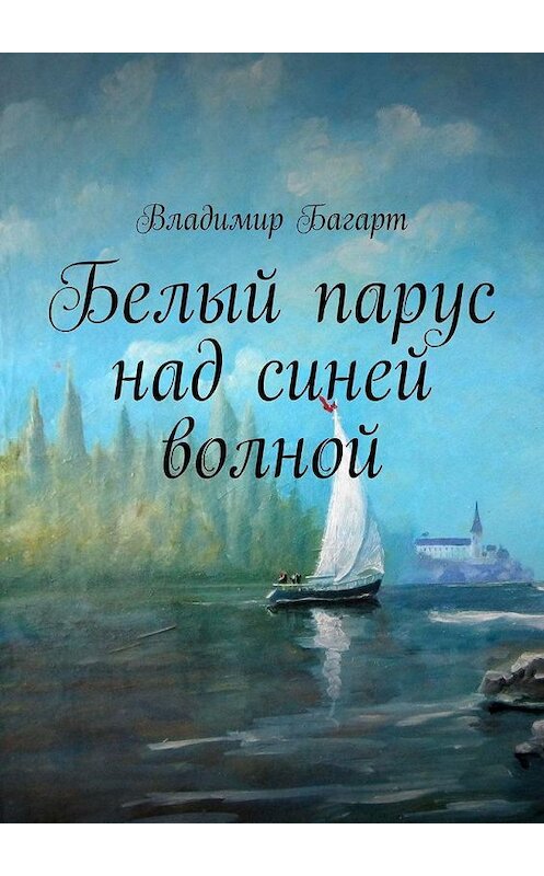 Обложка книги «Белый парус над синей волной» автора Владимира Багарта. ISBN 9785005197955.