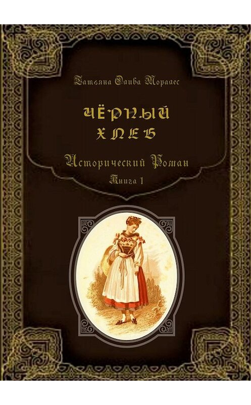 Обложка книги «Чёрный хлеб. Исторический роман. Книга 1» автора Татьяны Оливы Моралес. ISBN 9785005090683.