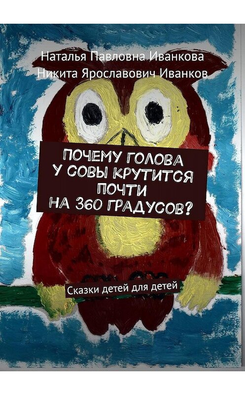 Обложка книги «Почему голова у совы крутится почти на 360 градусов? Сказки детей для детей» автора . ISBN 9785449672827.