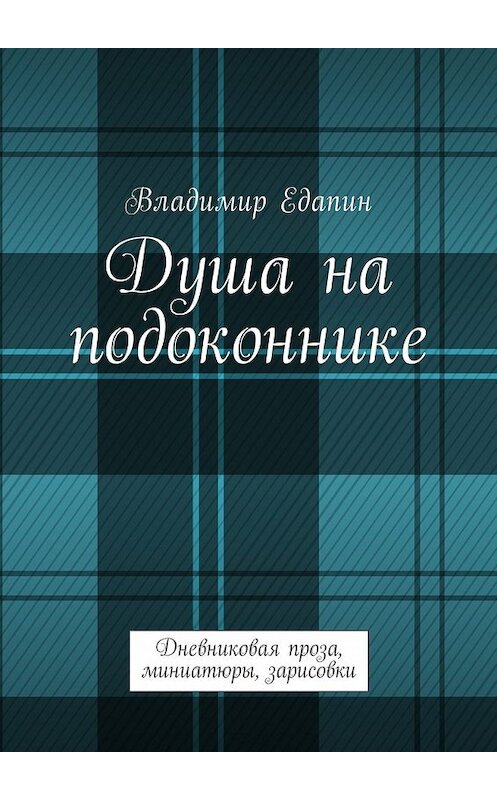 Обложка книги «Душа на подоконнике. Дневниковая проза, миниатюры, зарисовки» автора Владимира Едапина. ISBN 9785449031174.
