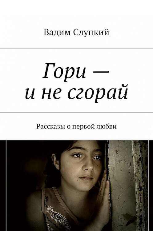 Обложка книги «Гори – и не сгорай. Рассказы о первой любви» автора Вадима Слуцкия. ISBN 9785448527272.