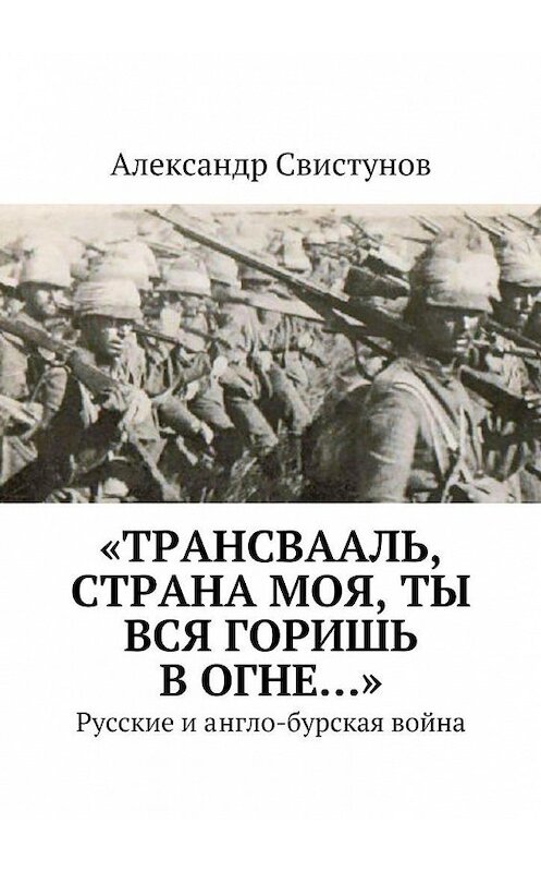 Обложка книги ««Трансвааль, страна моя, ты вся горишь в огне…». Русские и англо-бурская война» автора Александра Свистунова. ISBN 9785448302329.