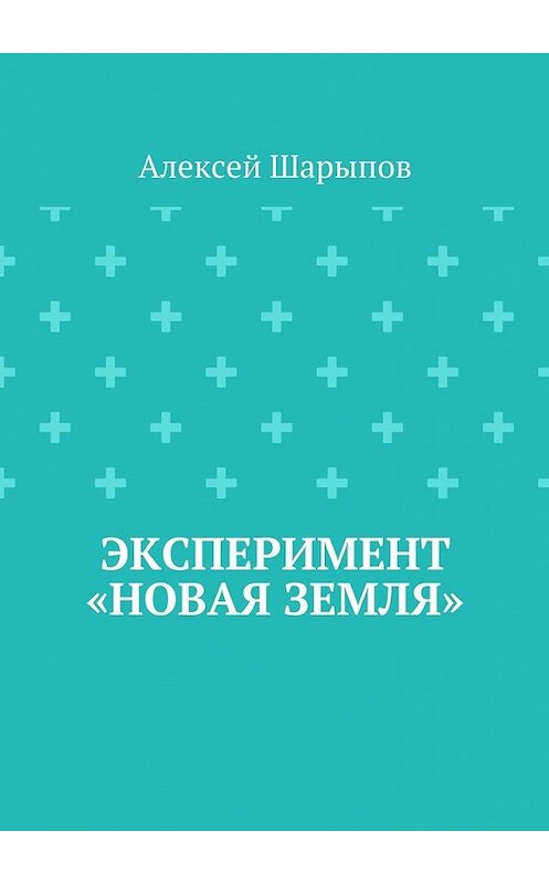 Обложка книги «Эксперимент «Новая земля»» автора Алексея Шарыпова. ISBN 9785447445362.