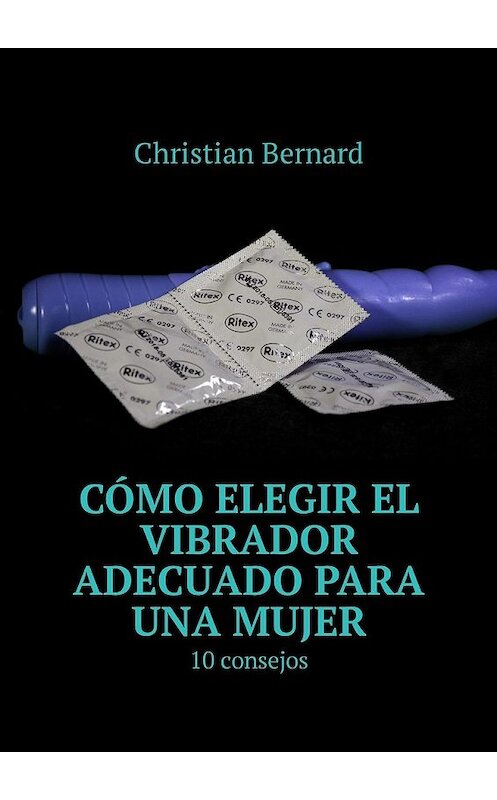Обложка книги «Cómo elegir el vibrador adecuado para una mujer. 10 consejos» автора Christian Bernard. ISBN 9785449311047.
