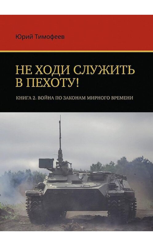 Обложка книги «Не ходи служить в пехоту! Книга 2. Война по законам мирного времени» автора Юрия Тимофеева. ISBN 9785005064837.