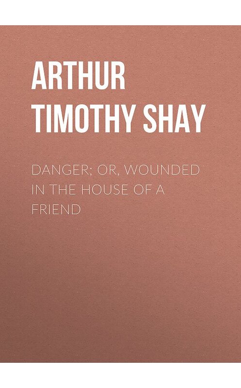 Обложка книги «Danger; Or, Wounded in the House of a Friend» автора Timothy Arthur.