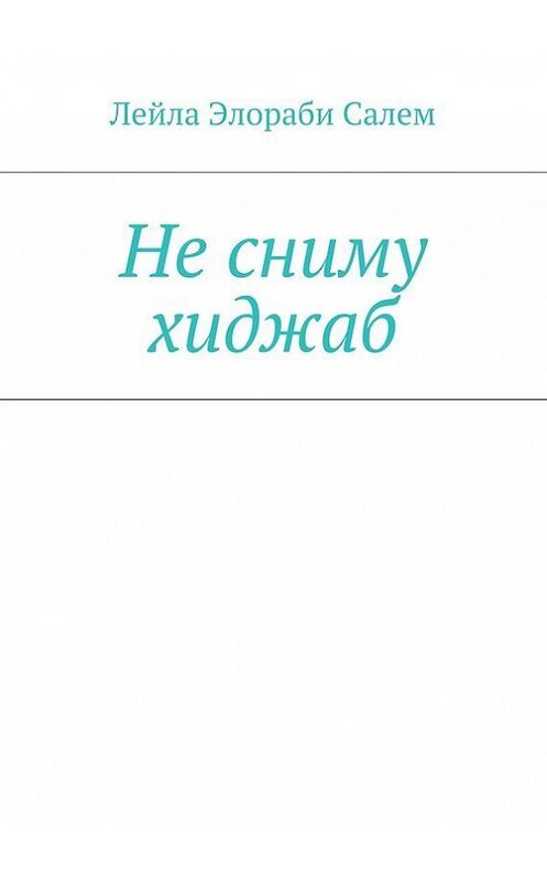 Обложка книги «Не сниму хиджаб» автора Лейлы Элораби Салем. ISBN 9785447414726.
