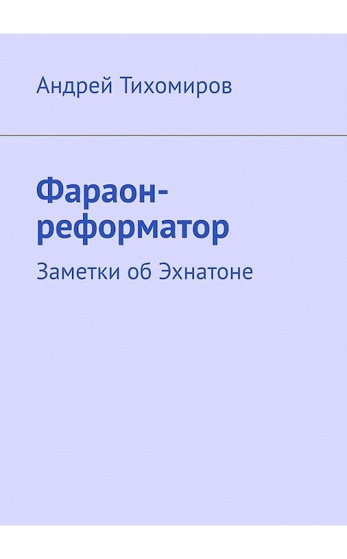 Обложка книги «Фараон-реформатор. Заметки об Эхнатоне» автора Андрея Тихомирова. ISBN 9785449648303.