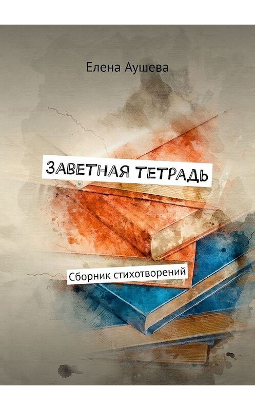 Обложка книги «Заветная тетрадь. Сборник стихотворений» автора Елены Аушевы. ISBN 9785449829450.