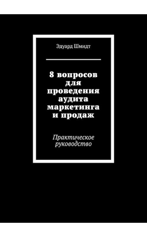 Обложка книги «8 вопросов для проведения аудита маркетинга и продаж. Практическое руководство» автора Эдуарда Шмидта. ISBN 9785447418229.