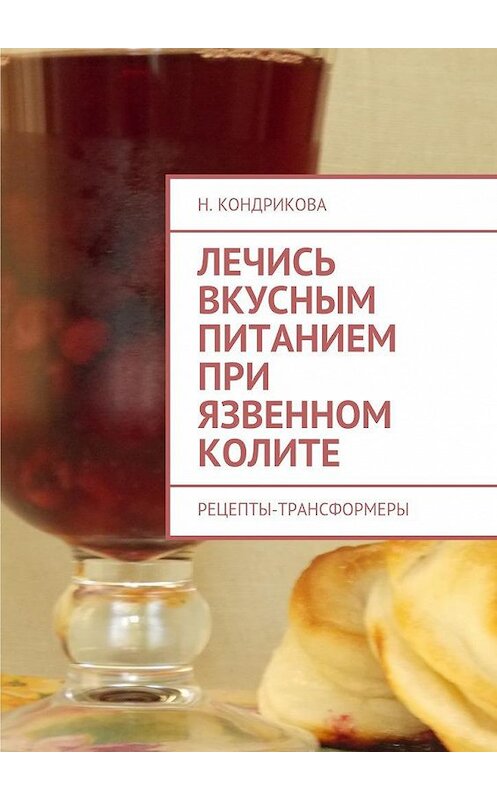 Обложка книги «Лечись вкусным питанием при язвенном колите. Рецепты-трансформеры» автора Н. Кондриковы. ISBN 9785448533587.