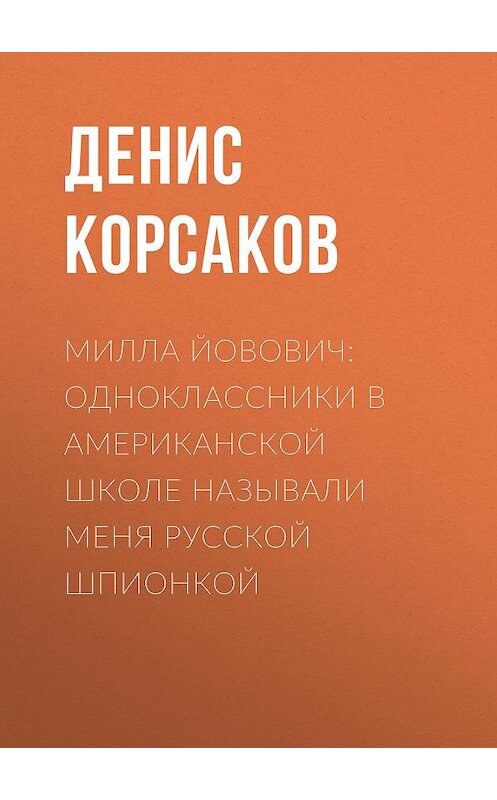 Обложка книги «Милла ЙОВОВИЧ: Одноклассники в американской школе называли меня русской шпионкой» автора Дениса Корсакова.