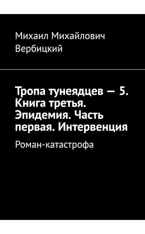 Обложка книги «Тропа тунеядцев – 5. Книга третья. Эпидемия. Часть первая. Интервенция. Роман-катастрофа» автора Михаила Вербицкия. ISBN 9785449671493.