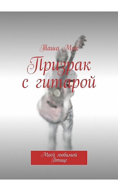 Обложка книги «Призрак с гитарой. Моей любимой Птице» автора Таши Мака. ISBN 9785448516559.
