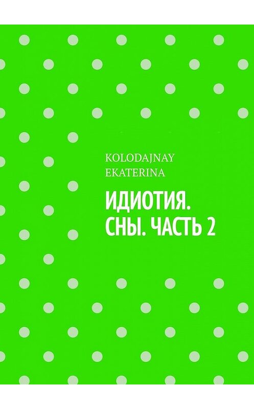 Обложка книги «Идиотия. Сны. Часть 2» автора KOLODAJNAY Ekaterina. ISBN 9785449364517.