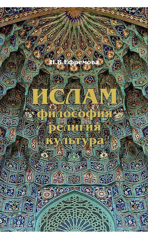 Обложка книги «Ислам. Философия, религия, культура. Часть 1. Теолого-философская мысль» автора Наталии Ефремовы издание 2015 года. ISBN 9785020366060.