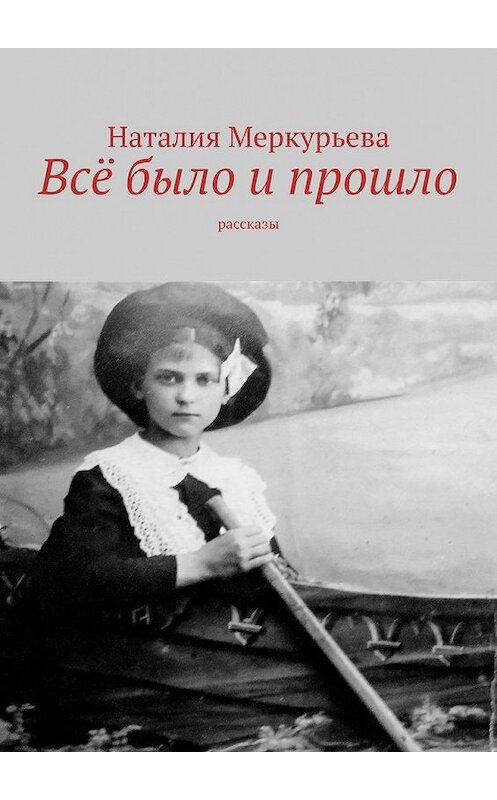 Обложка книги «Всё было и прошло. Рассказы» автора Наталии Меркурьевы. ISBN 9785005169990.