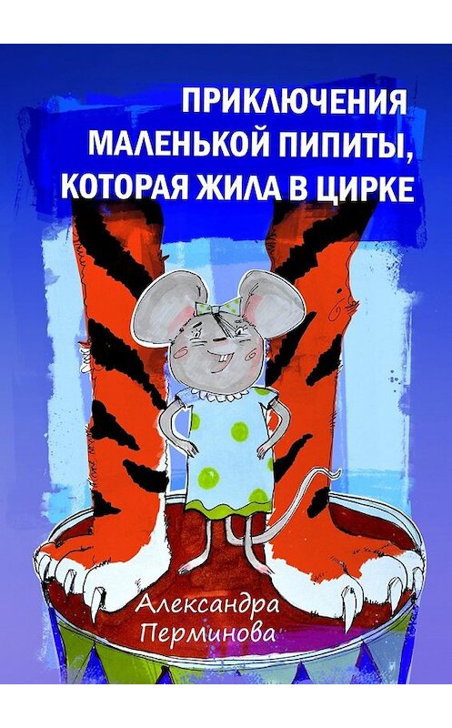 Обложка книги «Приключения маленькой Пипиты, которая жила в цирке» автора Александры Перминовы. ISBN 9785448381768.