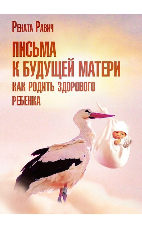 Обложка книги «Письма к будущей матери. Как родить здорового ребенка» автора Ренати Равича. ISBN 9785447468873.