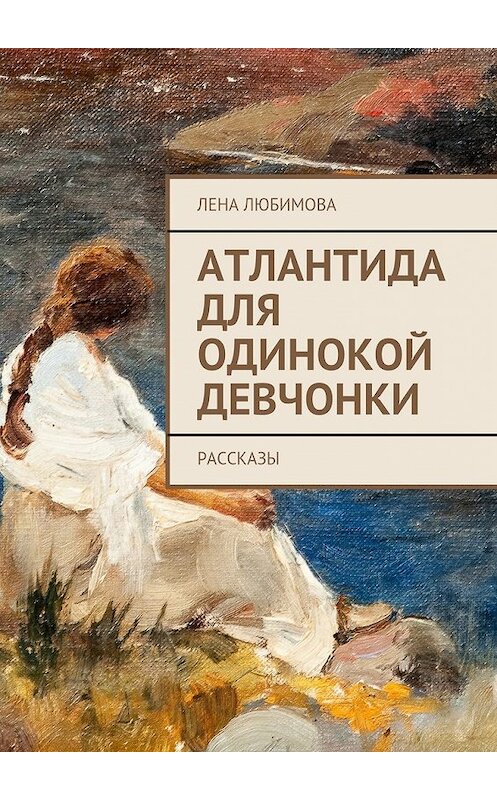 Обложка книги «Атлантида для одинокой девчонки. Рассказы» автора Лены Любимовы. ISBN 9785447497835.