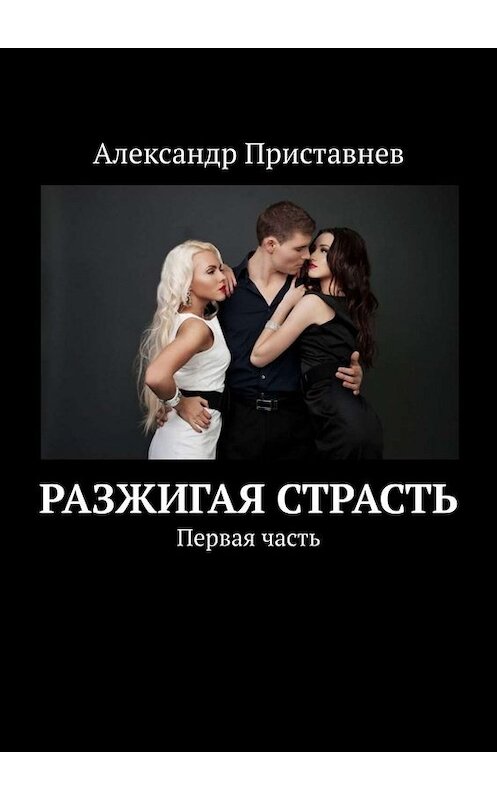 Обложка книги «Разжигая страсть. Первая часть» автора Александра Приставнева. ISBN 9785005088055.