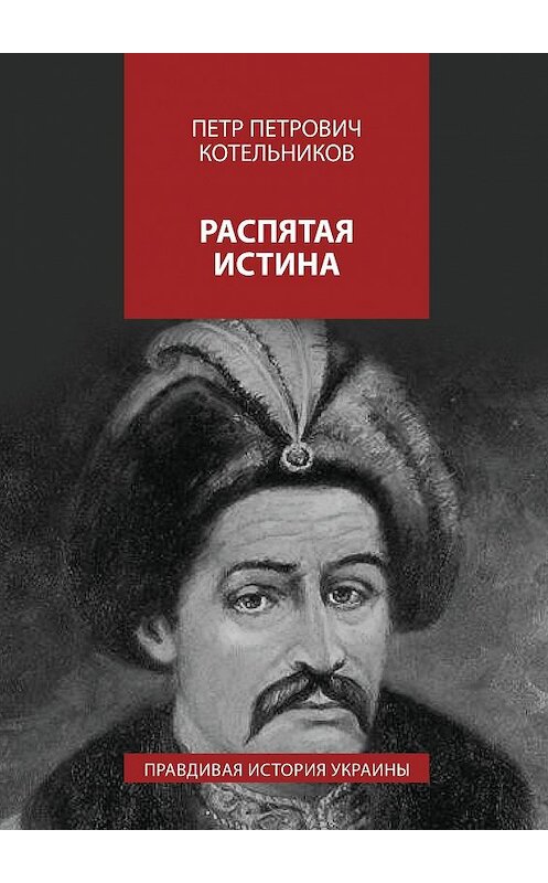 Обложка книги «Распятая истина. Правдивая история Украины» автора Петра Котельникова. ISBN 9785448332470.