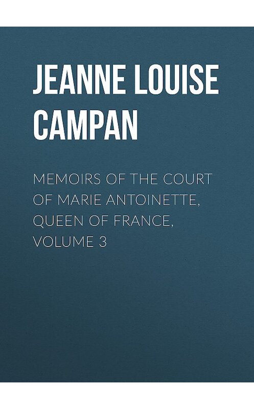 Обложка книги «Memoirs of the Court of Marie Antoinette, Queen of France, Volume 3» автора .