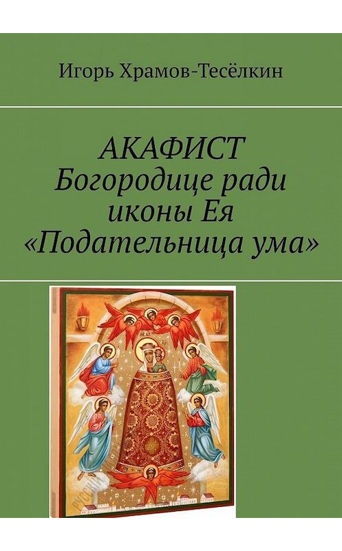 Обложка книги «АКАФИСТ Богородице ради иконы Ея «Подательница ума»» автора Игоря Храмов-Тесёлкина. ISBN 9785449639929.