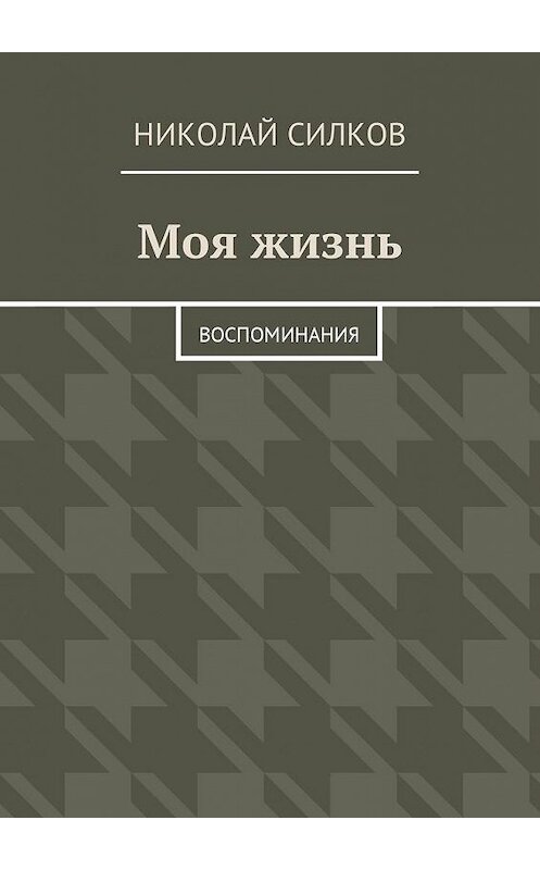 Обложка книги «Моя жизнь. Воспоминания» автора Николая Силкова. ISBN 9785449054524.