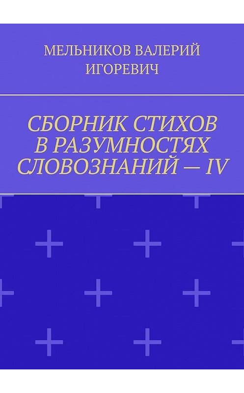 Обложка книги «СБОРНИК СТИХОВ В РАЗУМНОСТЯХ СЛОВОЗНАНИЙ – IV» автора Валерия Мельникова. ISBN 9785449878625.