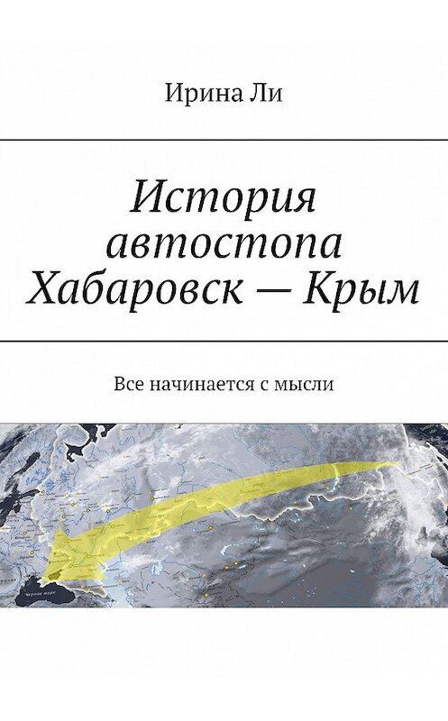 Обложка книги «История автостопа Хабаровск – Крым. Все начинается с мысли» автора Ириной Ли. ISBN 9785448518898.