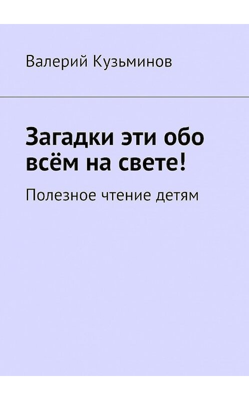 Обложка книги «Загадки эти обо всём на свете. Полезное чтение детям» автора Валерия Кузьминова. ISBN 9785449058423.